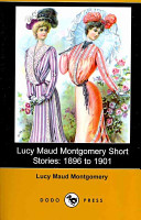 Lucy Maud Montgomery Short Stories, 1896 to 1901 by L. M. Montgomery