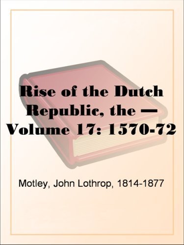 The Rise of the Dutch Republic â€” Volume 17: 1570-72 by John Lothrop Motley